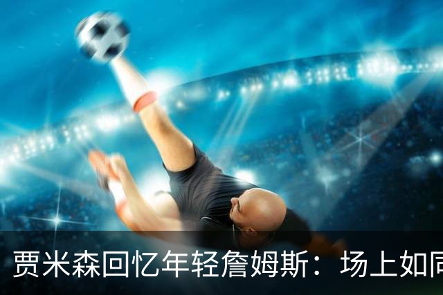 贾米森回忆年轻詹姆斯：场上如同教练 能洞察一切